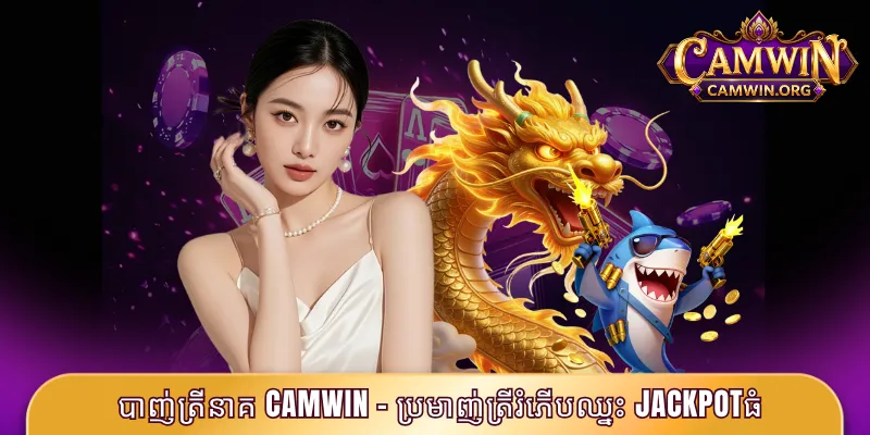 បាញ់ត្រីនាគ CAMWIN - ប្រមាញ់ត្រីរំភើបឈ្នះ Jackpotធំ 1 បាញ់ត្រីនាគ CAMWIN